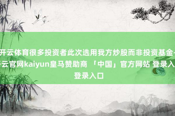 开云体育很多投资者此次选用我方炒股而非投资基金-开云官网kaiyun皇马赞助商 「中国」官方网站 登录入口