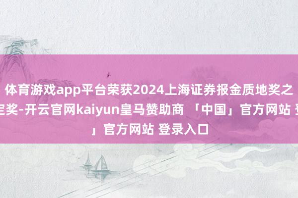体育游戏app平台荣获2024上海证券报金质地奖之公司搞定奖-开云官网kaiyun皇马赞助商 「中国」官方网站 登录入口