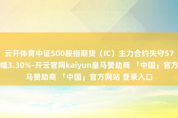 云开体育中证500股指期货（IC）主力合约失守5700点，日内跌幅3.30%-开云官网kaiyun皇马赞助商 「中国」官方网站 登录入口