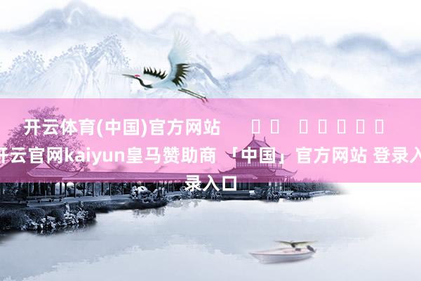 开云体育(中国)官方网站      		  					  -开云官网kaiyun皇马赞助商 「中国」官方网站 登录入口