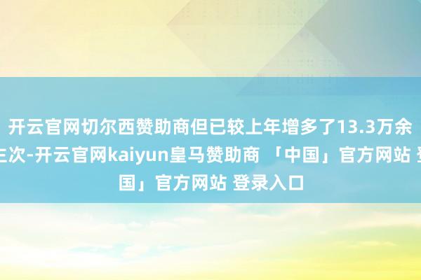 开云官网切尔西赞助商但已较上年增多了13.3万余东说念主次-开云官网kaiyun皇马赞助商 「中国」官方网站 登录入口
