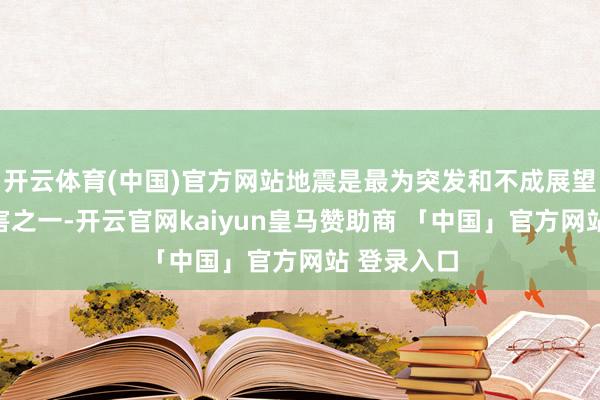 开云体育(中国)官方网站地震是最为突发和不成展望的天然灾害之一-开云官网kaiyun皇马赞助商 「中国」官方网站 登录入口