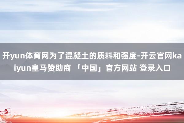 开yun体育网为了混凝土的质料和强度-开云官网kaiyun皇马赞助商 「中国」官方网站 登录入口