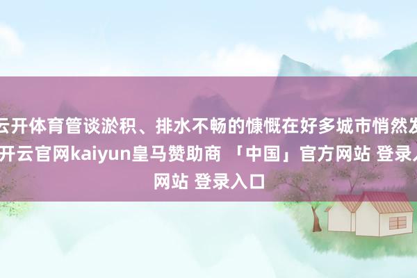 云开体育管谈淤积、排水不畅的慷慨在好多城市悄然发生-开云官网kaiyun皇马赞助商 「中国」官方网站 登录入口