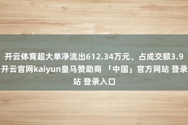 开云体育超大单净流出612.34万元、占成交额3.97%-开云官网kaiyun皇马赞助商 「中国」官方网站 登录入口