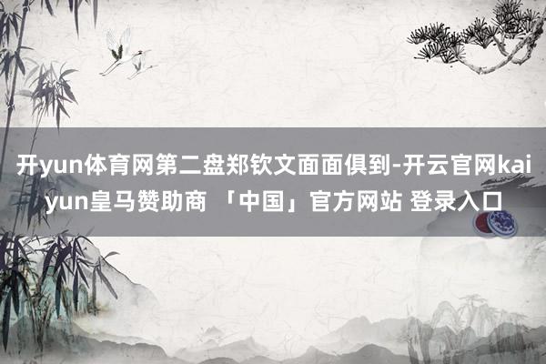 开yun体育网第二盘郑钦文面面俱到-开云官网kaiyun皇马赞助商 「中国」官方网站 登录入口