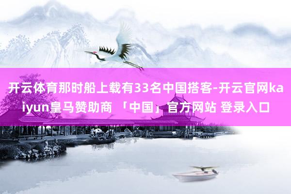 开云体育那时船上载有33名中国搭客-开云官网kaiyun皇马赞助商 「中国」官方网站 登录入口