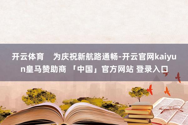 开云体育    为庆祝新航路通畅-开云官网kaiyun皇马赞助商 「中国」官方网站 登录入口