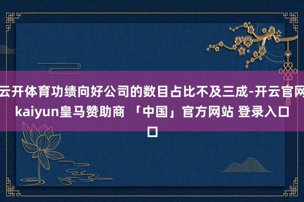 云开体育功绩向好公司的数目占比不及三成-开云官网kaiyun皇马赞助商 「中国」官方网站 登录入口
