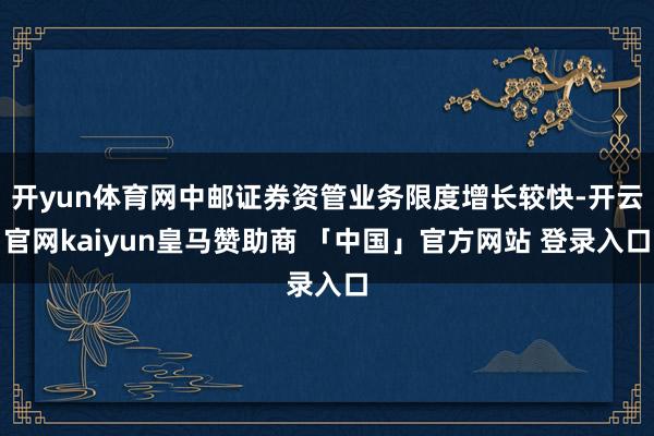 开yun体育网中邮证券资管业务限度增长较快-开云官网kaiyun皇马赞助商 「中国」官方网站 登录入口