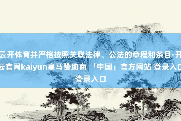 云开体育并严格按照关联法律、公法的章程和条目-开云官网kaiyun皇马赞助商 「中国」官方网站 登录入口