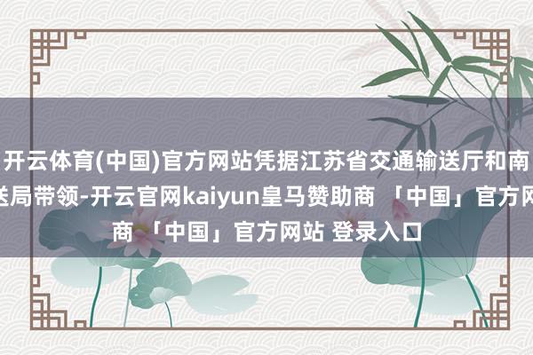 开云体育(中国)官方网站凭据江苏省交通输送厅和南京市交通输送局带领-开云官网kaiyun皇马赞助商 「中国」官方网站 登录入口