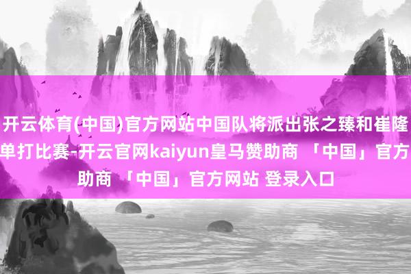 开云体育(中国)官方网站中国队将派出张之臻和崔隆起战首日两场单打比赛-开云官网kaiyun皇马赞助商 「中国」官方网站 登录入口