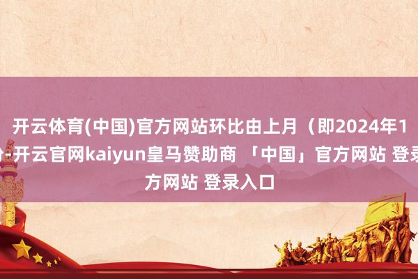 开云体育(中国)官方网站环比由上月（即2024年12月份-开云官网kaiyun皇马赞助商 「中国」官方网站 登录入口