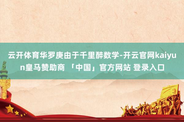 云开体育华罗庚由于千里醉数学-开云官网kaiyun皇马赞助商 「中国」官方网站 登录入口
