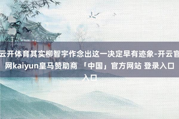 云开体育其实柳智宇作念出这一决定早有迹象-开云官网kaiyun皇马赞助商 「中国」官方网站 登录入口