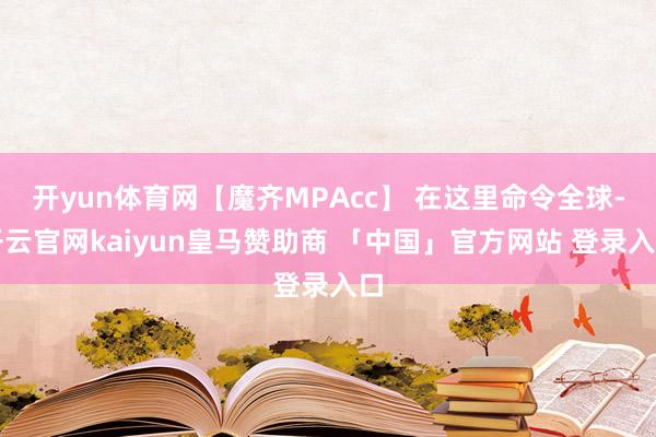 开yun体育网【魔齐MPAcc】 在这里命令全球-开云官网kaiyun皇马赞助商 「中国」官方网站 登录入口