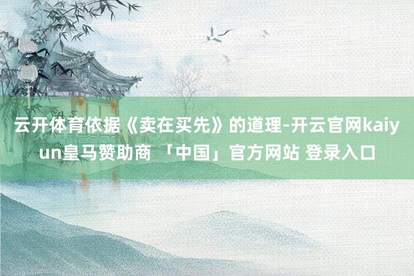 云开体育依据《卖在买先》的道理-开云官网kaiyun皇马赞助商 「中国」官方网站 登录入口