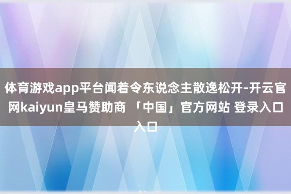 体育游戏app平台闻着令东说念主散逸松开-开云官网kaiyun皇马赞助商 「中国」官方网站 登录入口
