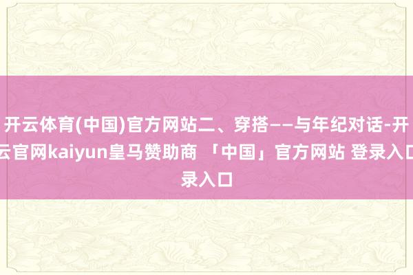 开云体育(中国)官方网站二、穿搭——与年纪对话-开云官网kaiyun皇马赞助商 「中国」官方网站 登录入口
