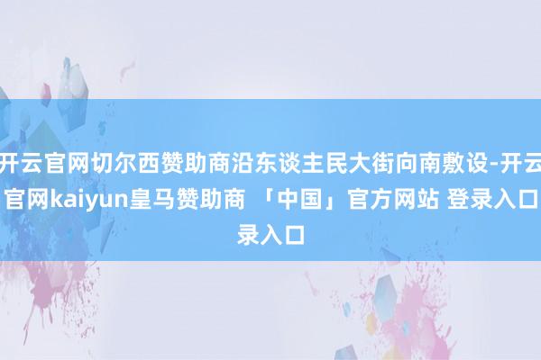 开云官网切尔西赞助商沿东谈主民大街向南敷设-开云官网kaiyun皇马赞助商 「中国」官方网站 登录入口