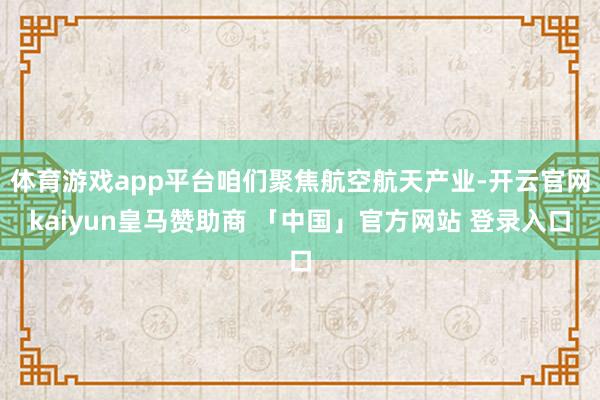 体育游戏app平台咱们聚焦航空航天产业-开云官网kaiyun皇马赞助商 「中国」官方网站 登录入口