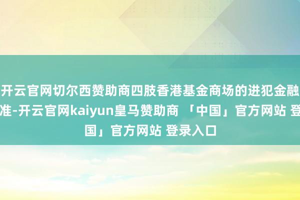 开云官网切尔西赞助商四肢香港基金商场的进犯金融基础标准-开云官网kaiyun皇马赞助商 「中国」官方网站 登录入口