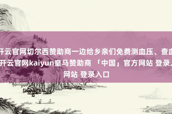 开云官网切尔西赞助商一边给乡亲们免费测血压、查血糖-开云官网kaiyun皇马赞助商 「中国」官方网站 登录入口