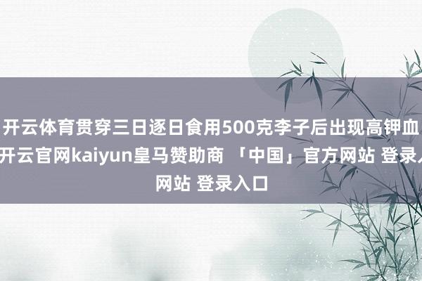 开云体育贯穿三日逐日食用500克李子后出现高钾血症-开云官网kaiyun皇马赞助商 「中国」官方网站 登录入口