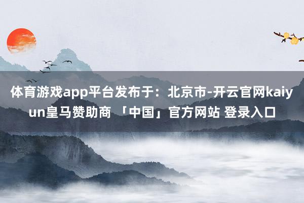 体育游戏app平台发布于：北京市-开云官网kaiyun皇马赞助商 「中国」官方网站 登录入口