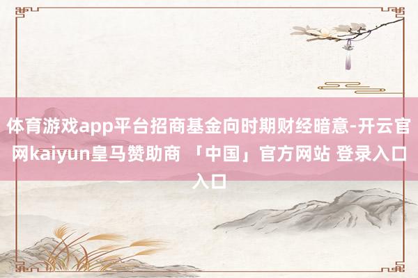体育游戏app平台招商基金向时期财经暗意-开云官网kaiyun皇马赞助商 「中国」官方网站 登录入口